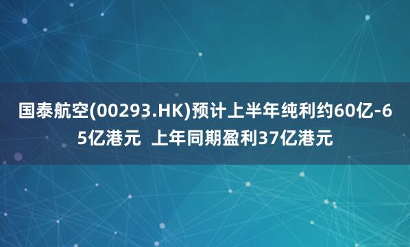 国泰航空(00293.HK)预计上半年纯利约60亿-65亿港元  上年同期盈利37亿港元