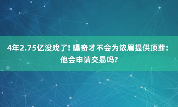 4年2.75亿没戏了! 曝奇才不会为浓眉提供顶薪: 他会申请交易吗?