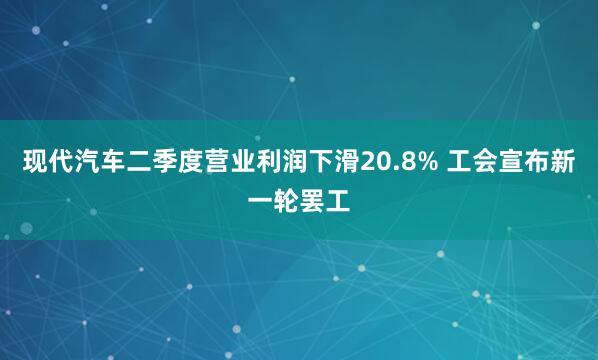 现代汽车二季度营业利润下滑20.8% 工会宣布新一轮罢工