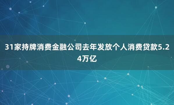 31家持牌消费金融公司去年发放个人消费贷款5.24万亿