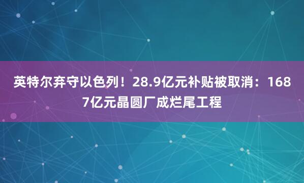 英特尔弃守以色列!28.9亿元补贴被取消:1687亿元晶圆厂成烂尾工程