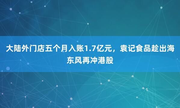 大陆外门店五个月入账1.7亿元，袁记食品趁出海东风再冲港股
