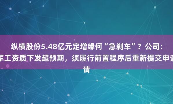 纵横股份5.48亿元定增缘何“急刹车”？公司：军工资质下发超预期，须履行前置程序后重新提交申请