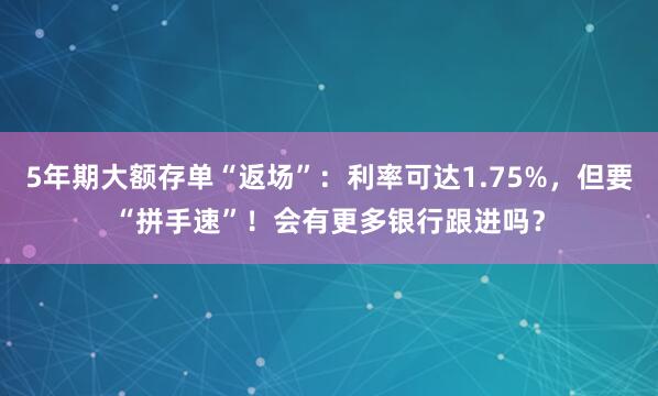 5年期大额存单“返场”：利率可达1.75%，但要“拼手速”！会有更多银行跟进吗？