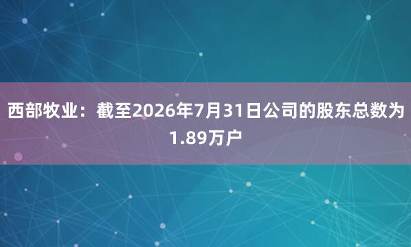 西部牧业：截至2026年7月31日公司的股东总数为1.89万户