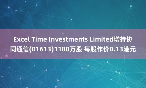 Excel Time Investments Limited增持协同通信(01613)1180万股 每股作价0.13港元