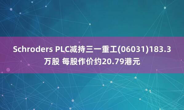 Schroders PLC减持三一重工(06031)183.3万股 每股作价约20.79港元