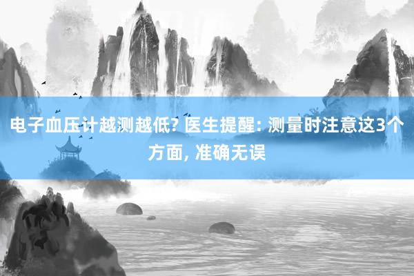 电子血压计越测越低? 医生提醒: 测量时注意这3个方面, 准确无误