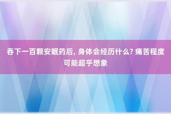 吞下一百颗安眠药后, 身体会经历什么? 痛苦程度可能超乎想象