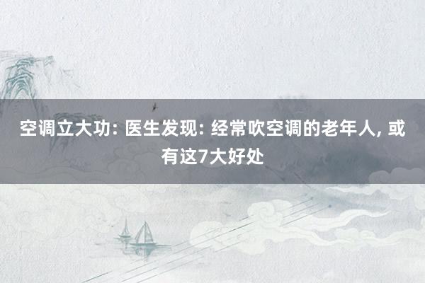 空调立大功: 医生发现: 经常吹空调的老年人, 或有这7大好处