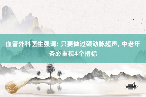血管外科医生强调: 只要做过颈动脉超声, 中老年务必重视4个指标
