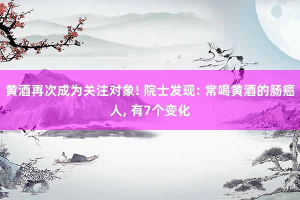 黄酒再次成为关注对象! 院士发现: 常喝黄酒的肠癌人, 有7个变化