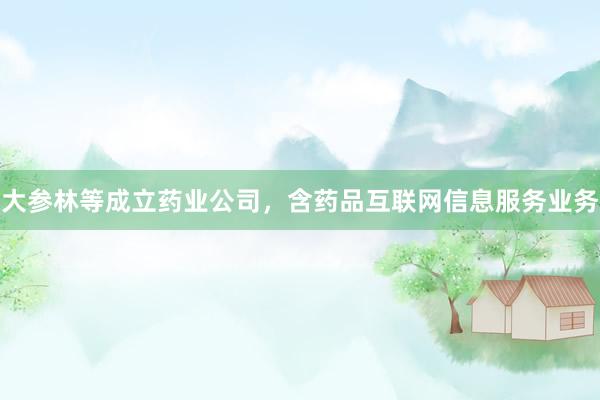 大参林等成立药业公司，含药品互联网信息服务业务