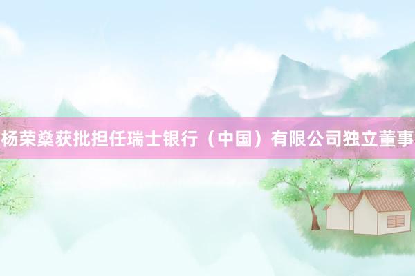 杨荣燊获批担任瑞士银行（中国）有限公司独立董事