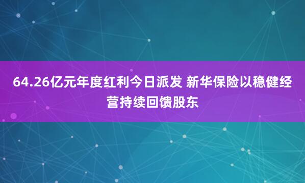 64.26亿元年度红利今日派发 新华保险以稳健经营持续回馈股东