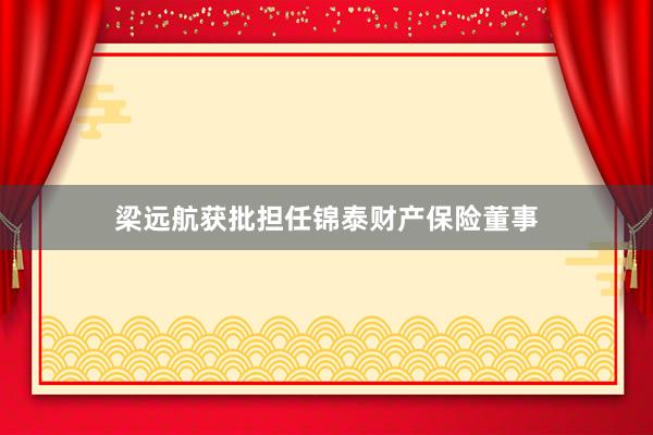 梁远航获批担任锦泰财产保险董事