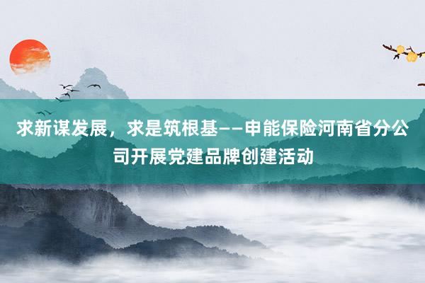 求新谋发展，求是筑根基——申能保险河南省分公司开展党建品牌创建活动