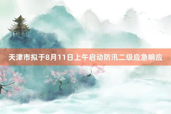 天津市拟于8月11日上午启动防汛二级应急响应