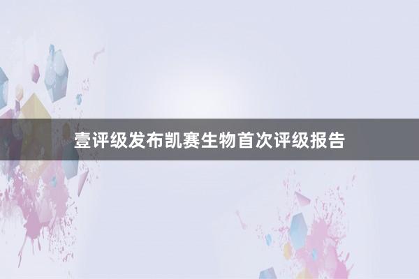 壹评级发布凯赛生物首次评级报告