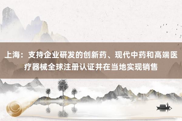 上海：支持企业研发的创新药、现代中药和高端医疗器械全球注册认证并在当地实现销售