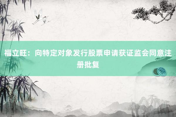 福立旺：向特定对象发行股票申请获证监会同意注册批复