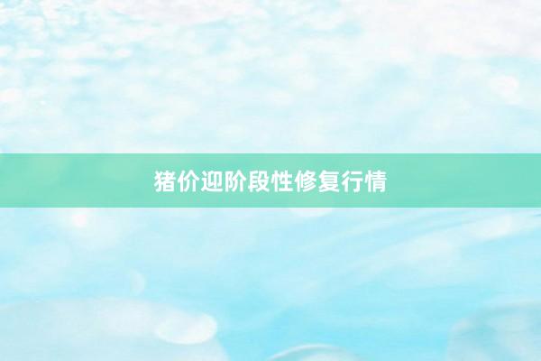 猪价迎阶段性修复行情