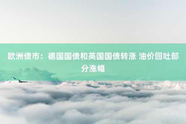 欧洲债市：德国国债和英国国债转涨 油价回吐部分涨幅