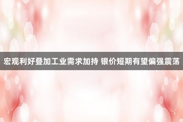 宏观利好叠加工业需求加持 银价短期有望偏强震荡