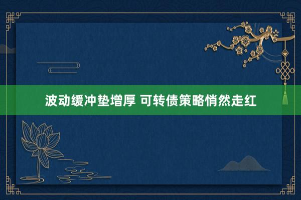 波动缓冲垫增厚 可转债策略悄然走红