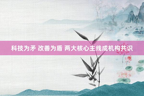 科技为矛 改善为盾 两大核心主线成机构共识