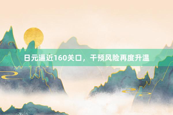 日元逼近160关口，干预风险再度升温