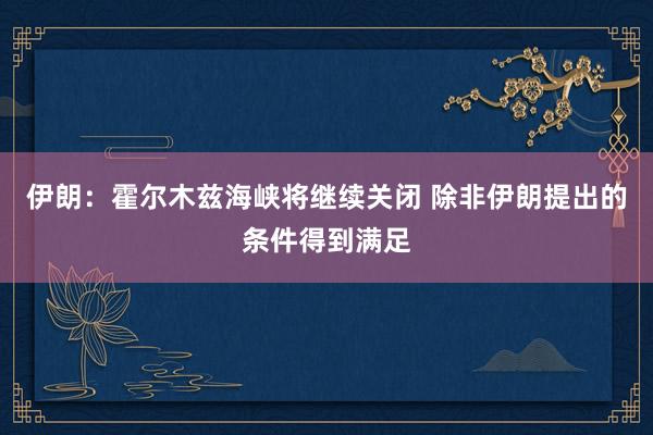 伊朗：霍尔木兹海峡将继续关闭 除非伊朗提出的条件得到满足