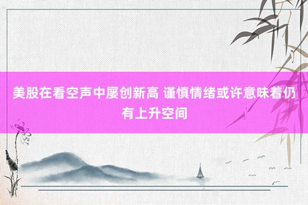 美股在看空声中屡创新高 谨慎情绪或许意味着仍有上升空间