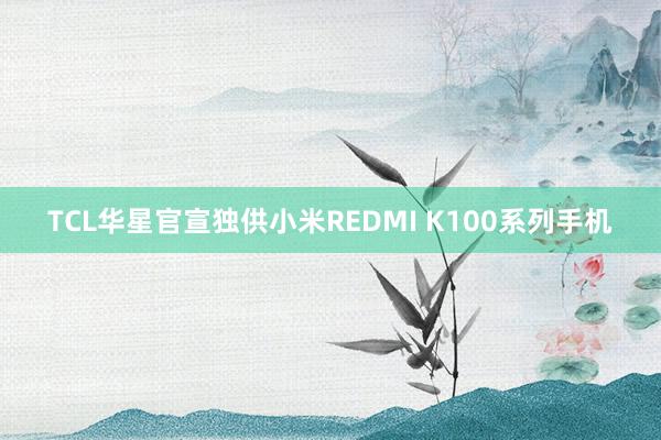 TCL华星官宣独供小米REDMI K100系列手机