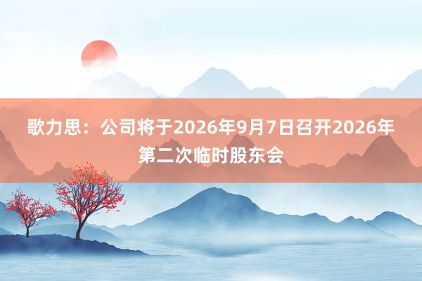 歌力思：公司将于2026年9月7日召开2026年第二次临时股东会