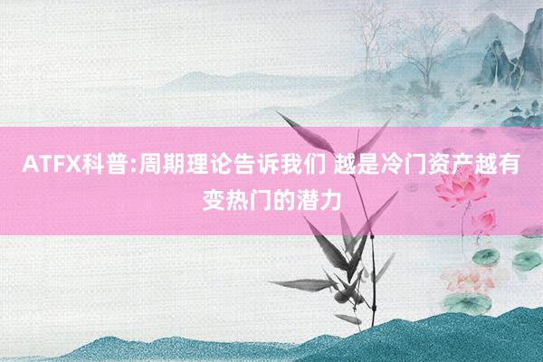 ATFX科普:周期理论告诉我们 越是冷门资产越有变热门的潜力