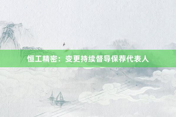 恒工精密：变更持续督导保荐代表人