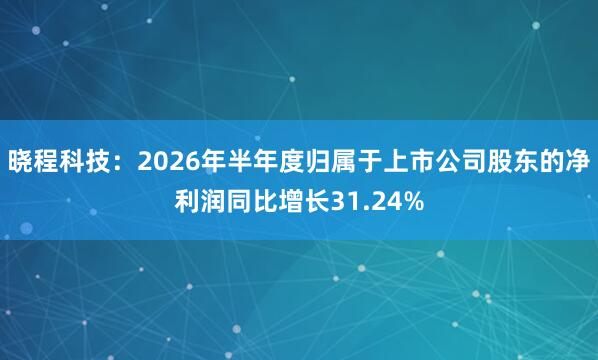晓程科技：2026年半年度归属于上市公司股东的净利润同比增长31.24%