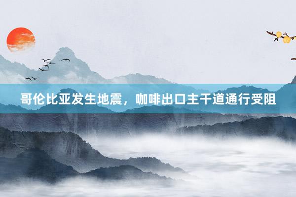 哥伦比亚发生地震，咖啡出口主干道通行受阻
