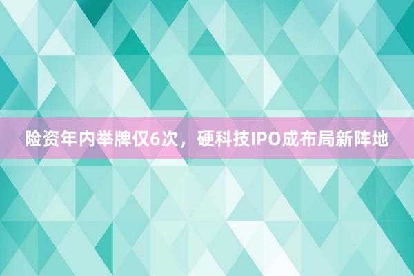 险资年内举牌仅6次，硬科技IPO成布局新阵地