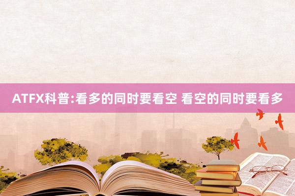 ATFX科普:看多的同时要看空 看空的同时要看多
