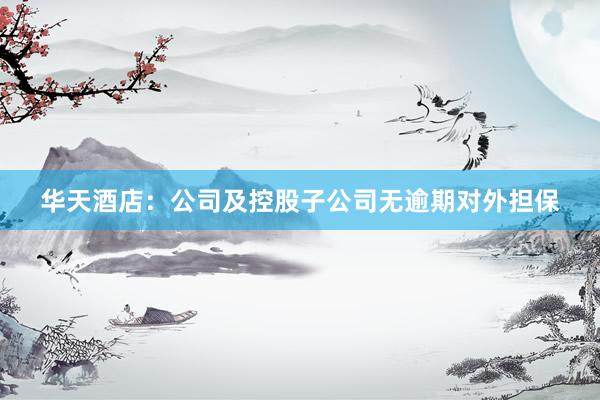 华天酒店：公司及控股子公司无逾期对外担保