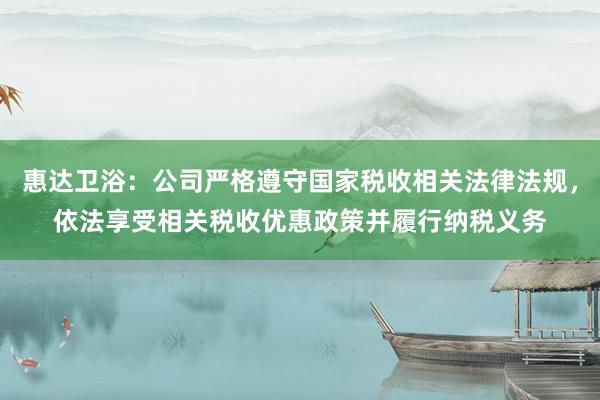 惠达卫浴：公司严格遵守国家税收相关法律法规，依法享受相关税收优惠政策并履行纳税义务