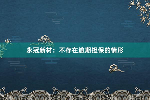 永冠新材：不存在逾期担保的情形