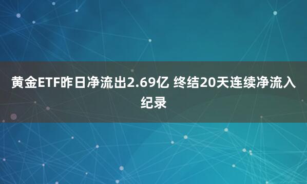 黄金ETF昨日净流出2.69亿 终结20天连续净流入纪录