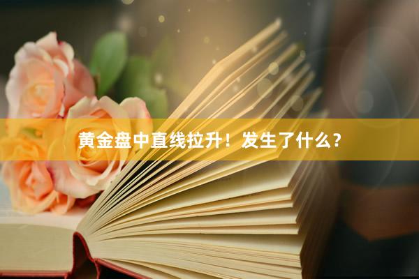 黄金盘中直线拉升！发生了什么？