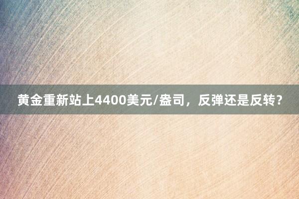 黄金重新站上4400美元/盎司，反弹还是反转？