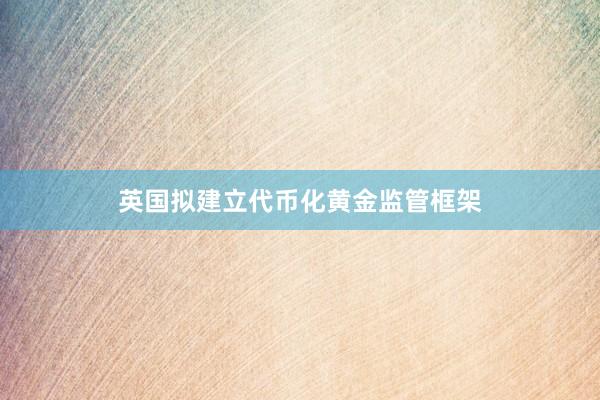 英国拟建立代币化黄金监管框架
