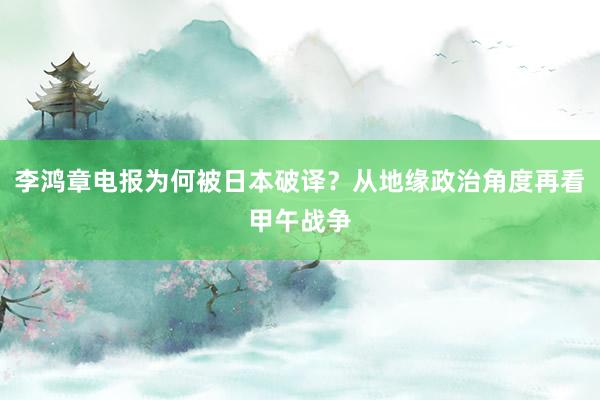李鸿章电报为何被日本破译？从地缘政治角度再看甲午战争