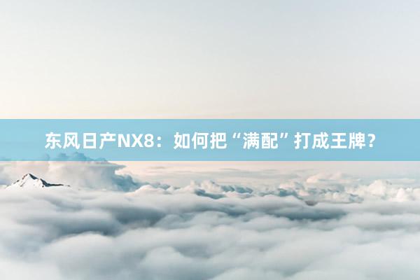 东风日产NX8：如何把“满配”打成王牌？